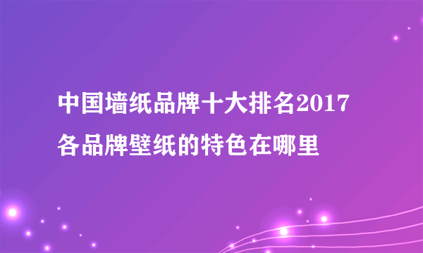 中国墙纸品牌十大排名2017 各品牌壁纸的特色在哪里