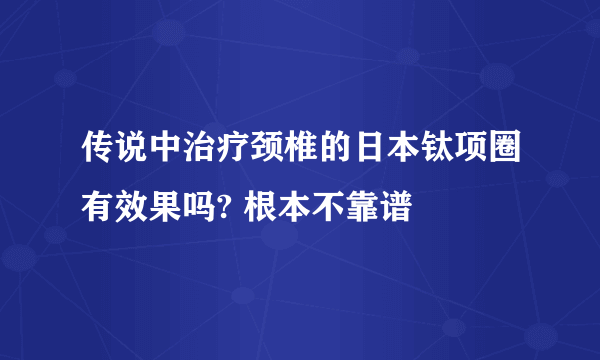 传说中治疗颈椎的日本钛项圈有效果吗? 根本不靠谱