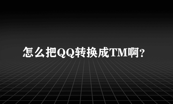 怎么把QQ转换成TM啊？