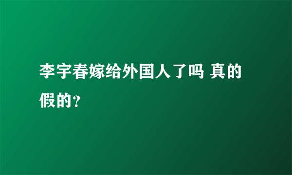 李宇春嫁给外国人了吗 真的假的？