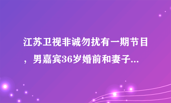 江苏卫视非诚勿扰有一期节目，男嘉宾36岁婚前和妻子谈了7年恋爱，又和妻子结婚七年，最后离异。是哪一期?