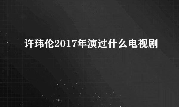 许玮伦2017年演过什么电视剧