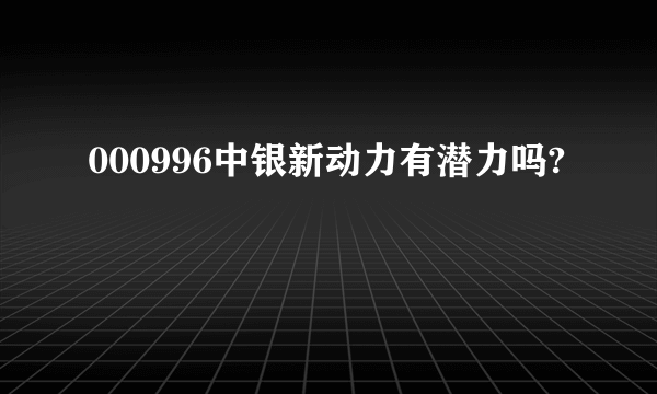 000996中银新动力有潜力吗?