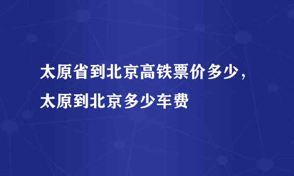 太原省到北京高铁票价多少，太原到北京多少车费