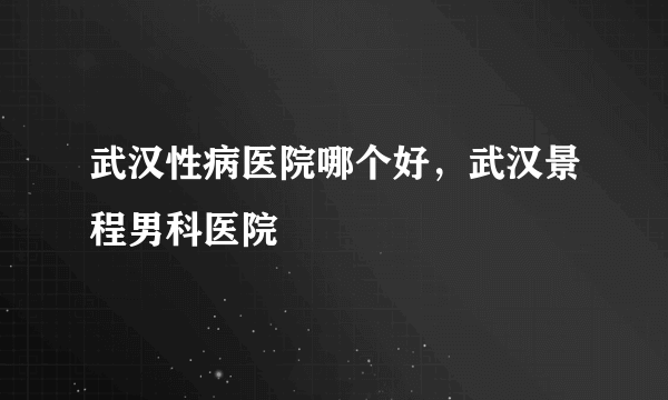 武汉性病医院哪个好，武汉景程男科医院