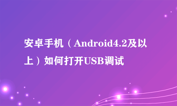 安卓手机（Android4.2及以上）如何打开USB调试