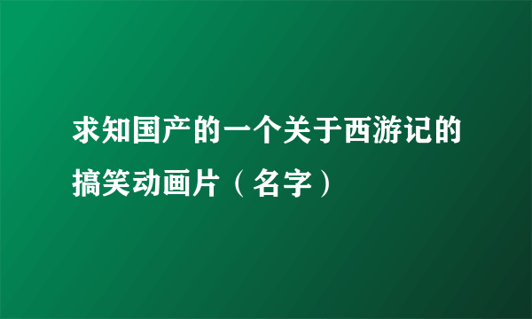 求知国产的一个关于西游记的搞笑动画片（名字）