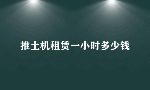 推土机租赁一小时多少钱