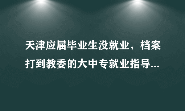 天津应届毕业生没就业，档案打到教委的大中专就业指导中心，干部身份就没有了吗？