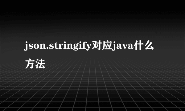 json.stringify对应java什么方法