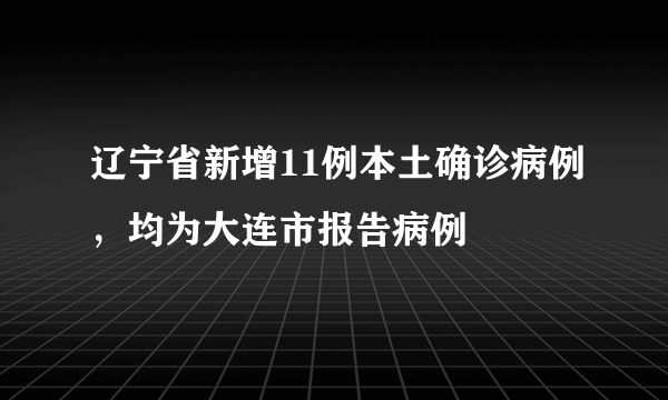 辽宁省新增11例本土确诊病例，均为大连市报告病例