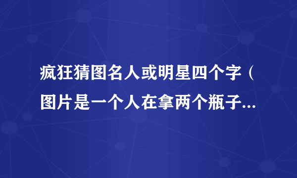 疯狂猜图名人或明星四个字（图片是一个人在拿两个瓶子，好像在弄什么化学物质)