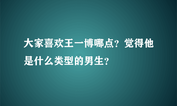 大家喜欢王一博哪点？觉得他是什么类型的男生？