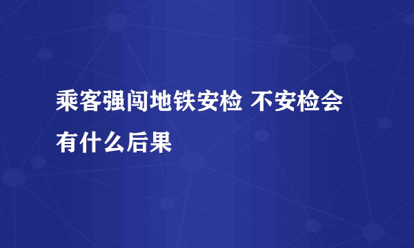 乘客强闯地铁安检 不安检会有什么后果