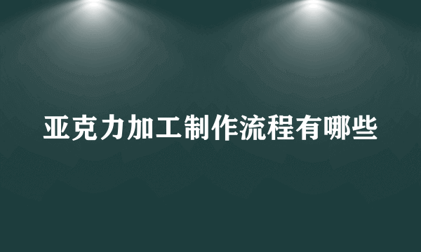 亚克力加工制作流程有哪些