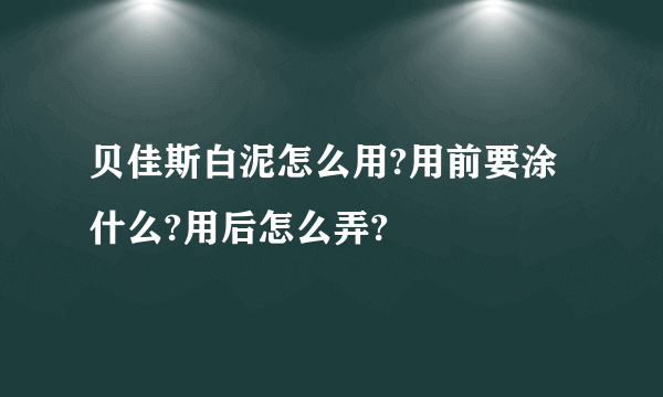 贝佳斯白泥怎么用?用前要涂什么?用后怎么弄?