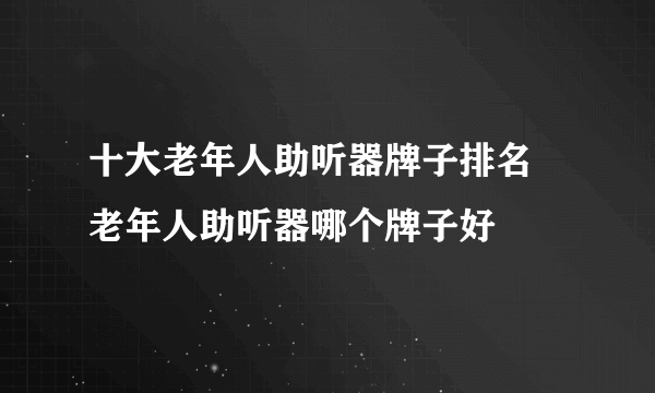 十大老年人助听器牌子排名 老年人助听器哪个牌子好