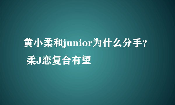 黄小柔和junior为什么分手？ 柔J恋复合有望