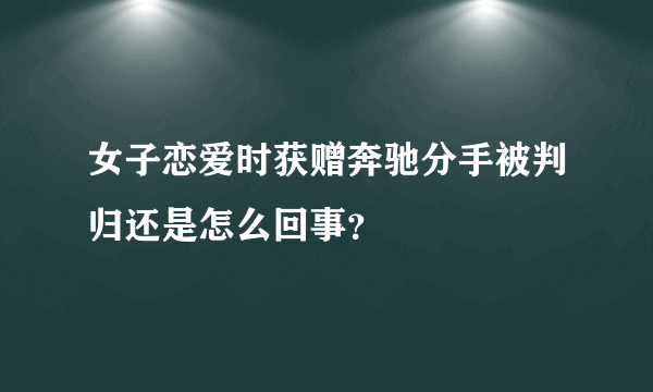 女子恋爱时获赠奔驰分手被判归还是怎么回事？