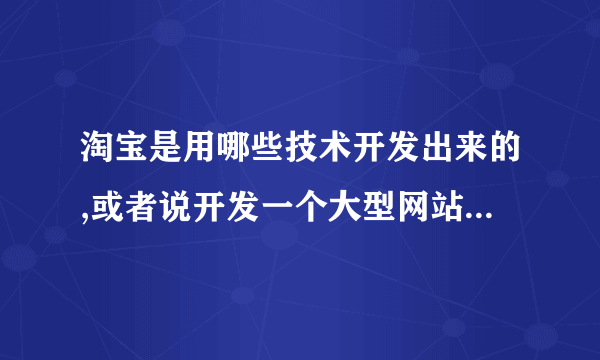 淘宝是用哪些技术开发出来的,或者说开发一个大型网站要哪些技术.