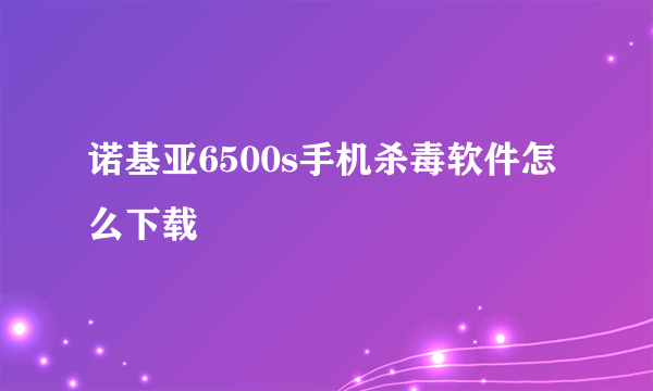 诺基亚6500s手机杀毒软件怎么下载