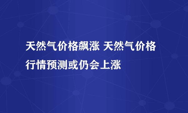 天然气价格飙涨 天然气价格行情预测或仍会上涨