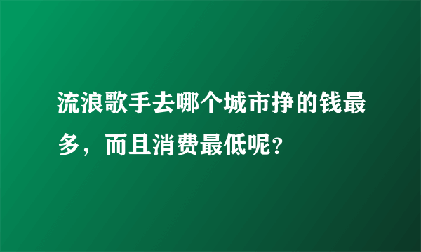 流浪歌手去哪个城市挣的钱最多，而且消费最低呢？