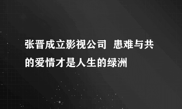 张晋成立影视公司  患难与共的爱情才是人生的绿洲