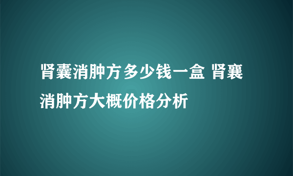 肾囊消肿方多少钱一盒 肾襄消肿方大概价格分析