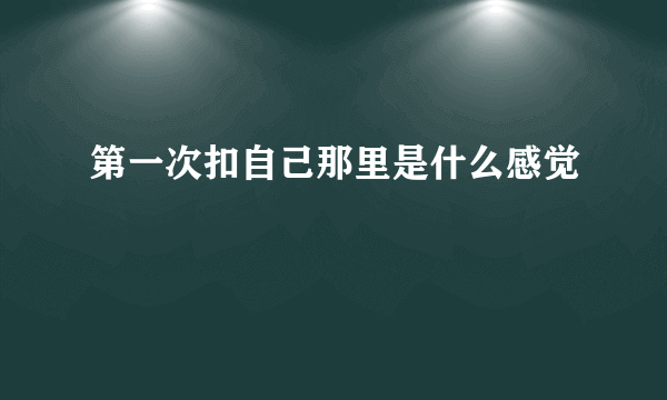 第一次扣自己那里是什么感觉