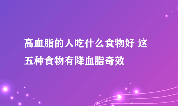 高血脂的人吃什么食物好 这五种食物有降血脂奇效