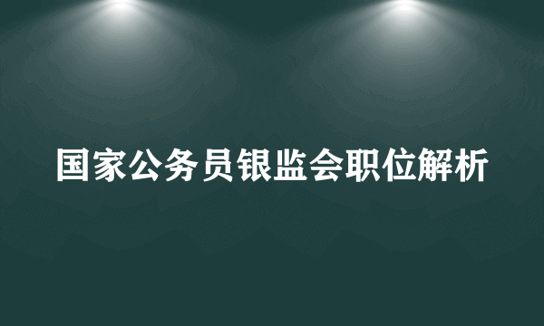 国家公务员银监会职位解析