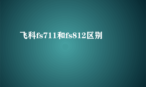 飞科fs711和fs812区别