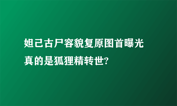 妲己古尸容貌复原图首曝光 真的是狐狸精转世?