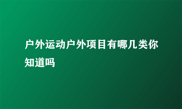 户外运动户外项目有哪几类你知道吗