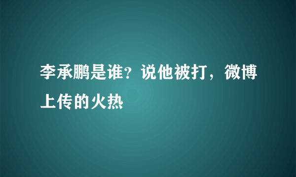 李承鹏是谁？说他被打，微博上传的火热