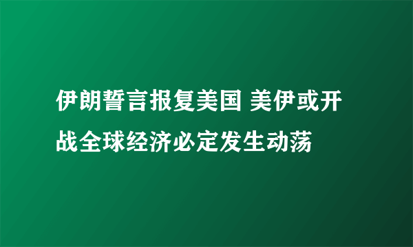 伊朗誓言报复美国 美伊或开战全球经济必定发生动荡