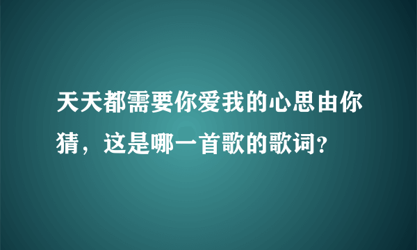 天天都需要你爱我的心思由你猜，这是哪一首歌的歌词？