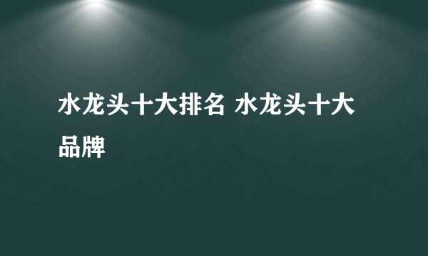 水龙头十大排名 水龙头十大品牌