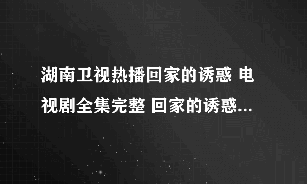 湖南卫视热播回家的诱惑 电视剧全集完整 回家的诱惑 回家的诱惑大结局 回家的诱惑全集.68集下载