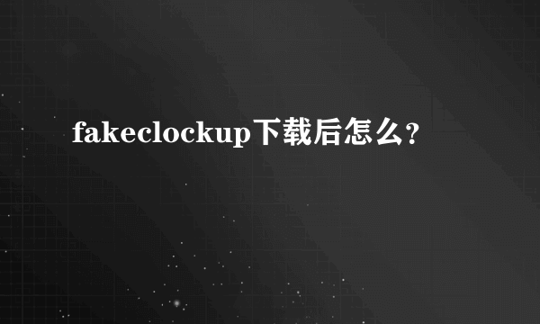 fakeclockup下载后怎么？