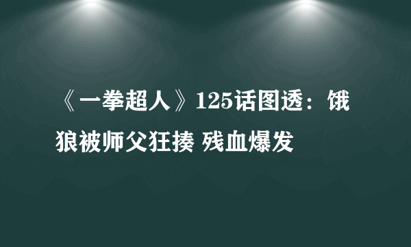 《一拳超人》125话图透：饿狼被师父狂揍 残血爆发