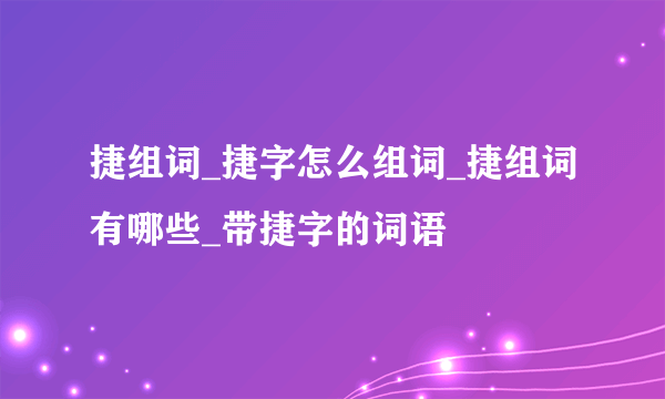 捷组词_捷字怎么组词_捷组词有哪些_带捷字的词语