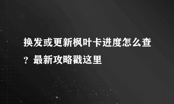 换发或更新枫叶卡进度怎么查？最新攻略戳这里