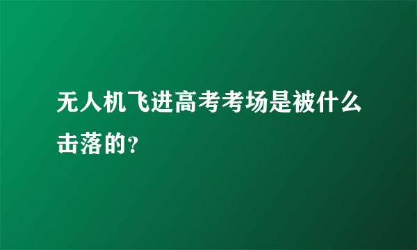 无人机飞进高考考场是被什么击落的？