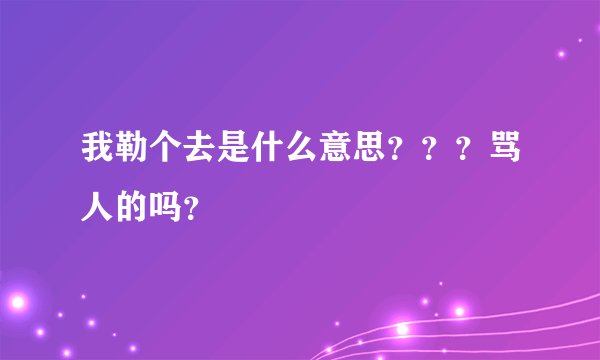 我勒个去是什么意思？？？骂人的吗？