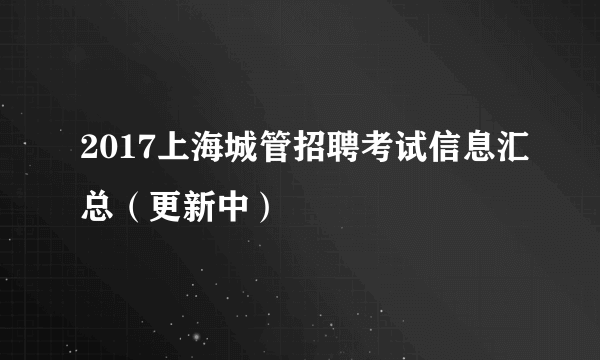 2017上海城管招聘考试信息汇总（更新中）