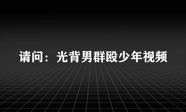 请问：光背男群殴少年视频