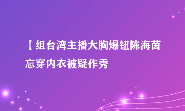 【组台湾主播大胸爆钮陈海茵忘穿内衣被疑作秀