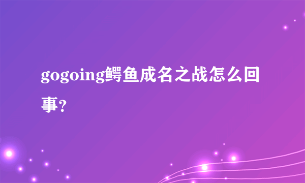 gogoing鳄鱼成名之战怎么回事？